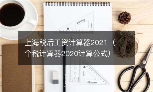 上海税后工资计算器2021（个税计算器2020计算公式）